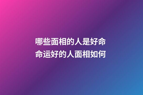 哪些面相的人是好命 命运好的人面相如何